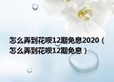 怎么弄到花呗12期免息2020（怎么弄到花呗12期免息）