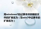 用windows7的记事本所创建的文件的扩展名为（在win7中记事本的扩展名为）