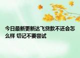 今日最新更新达飞贷款不还会怎么样 切记不要尝试