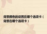 背景颜色的设置在哪个选项卡（背景在哪个选项卡）