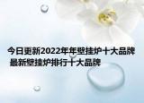 今日更新2022年年壁挂炉十大品牌 最新壁挂炉排行十大品牌