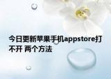 今日更新苹果手机appstore打不开 两个方法