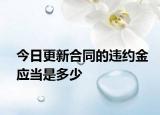 今日更新合同的违约金应当是多少
