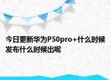 今日更新华为P50pro+什么时候发布什么时候出呢