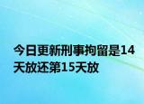 今日更新刑事拘留是14天放还第15天放