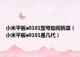 小米平板a0101型号如何拆装（小米平板a0101是几代）