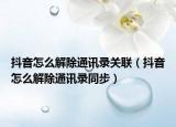 抖音怎么解除通讯录关联（抖音怎么解除通讯录同步）