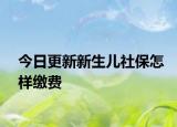今日更新新生儿社保怎样缴费
