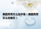 美图秀秀怎么加字幕（美图秀秀怎么加音乐）