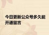 今日更新公众号多久能开通留言