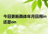 今日更新具体年月日用in还是on