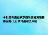 今日最新更新京东白条交易受限的原因是什么 或许是这些原因