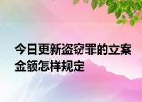 今日更新盗窃罪的立案金额怎样规定