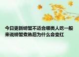 今日更新螃蟹不适合哪类人吃一般来说螃蟹煮熟后为什么会变红