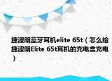 捷波朗蓝牙耳机elite 65t（怎么给捷波朗Elite 65t耳机的充电盒充电）