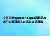 今日更新opporeno5pro耳机孔在哪不知道耳机孔在哪怎么插耳机