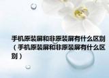 手机原装屏和非原装屏有什么区别（手机原装屏和非原装屏有什么区别）