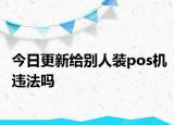 今日更新给别人装pos机违法吗
