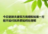 今日更新夫妻双方离婚和如果一方拒不给付抚养费如何处理呢