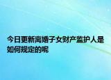 今日更新离婚子女财产监护人是如何规定的呢