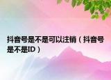 抖音号是不是可以注销（抖音号是不是ID）