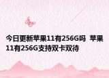 今日更新苹果11有256G吗  苹果11有256G支持双卡双待