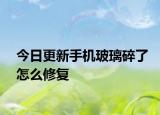 今日更新手机玻璃碎了怎么修复