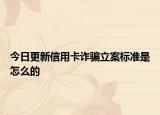 今日更新信用卡诈骗立案标准是怎么的