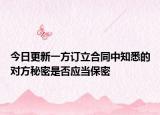今日更新一方订立合同中知悉的对方秘密是否应当保密
