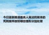今日更新报请最高人民法院核准的死刑案件按照哪些情形分别处理