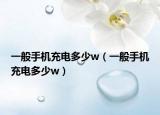 一般手机充电多少w（一般手机充电多少w）