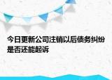 今日更新公司注销以后债务纠纷是否还能起诉