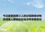 今日更新因第三人的过错致使动物造成他人损害的应当怎样承担责任