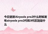 今日更新Airpods pro2什么时候发布airpods pro2代和3代区别是什么