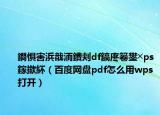 鐧惧害浜戠洏鐨刾df鎬庝箞鐢╳ps鎵撳紑（百度网盘pdf怎么用wps打开）