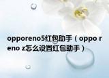 opporeno5红包助手（oppo reno z怎么设置红包助手）