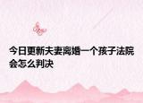 今日更新夫妻离婚一个孩子法院会怎么判决
