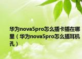 华为nova5pro怎么插卡插在哪里（华为nova5pro怎么插耳机孔）