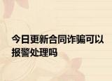 今日更新合同诈骗可以报警处理吗
