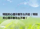 特别关心提示音怎么开启（特别关心提示音怎么不响）