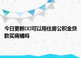 今日更新﻿﻿可以用住房公积金贷款买商铺吗