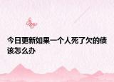 今日更新如果一个人死了欠的债该怎么办