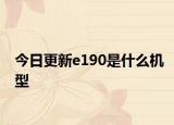 今日更新e190是什么机型