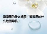 滴滴用的什么地图（滴滴用的什么地图导航）