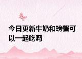 今日更新牛奶和螃蟹可以一起吃吗
