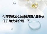 今日更新2022年腊月初六是什么日子 给大家介绍一下