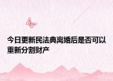 今日更新民法典离婚后是否可以重新分割财产