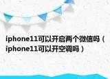 iphone11可以开启两个微信吗（iphone11可以开空调吗）