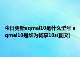 今日更新aqmal10是什么型号 aqmal10是华为畅享10s(图文)