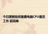 今日更新如何查看电脑CPU是否工作 超简单